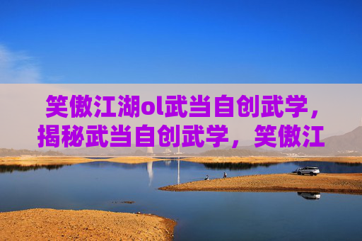 笑傲江湖ol武当自创武学,揭秘武当自创武学,笑傲江湖中的隐秘武功 笑傲江湖ol武当自创武学,揭秘武当自创武学,笑傲江湖中的隐秘武功