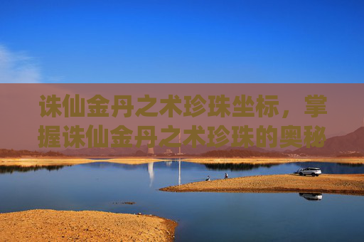 诛仙金丹之术珍珠坐标，掌握诛仙金丹之术珍珠的奥秘，让你在修仙之路上更进一步