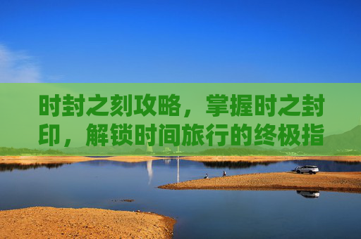 时封之刻攻略,掌握时之封印,解锁时间旅行的终极指南 时封之刻攻略,掌握时之封印,解锁时间旅行的终极指南