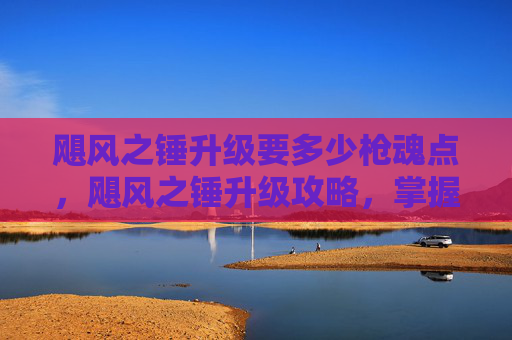 飓风之锤升级要多少枪魂点,飓风之锤升级攻略,掌握终极武器的进阶之道 飓风之锤升级要多少枪魂点,飓风之锤升级攻略,掌握终极武器的进阶之道