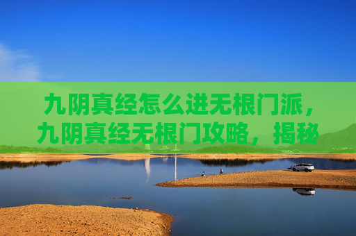 九阴真经怎么进无根门派,九阴真经无根门攻略,揭秘武侠世界中的隐秘之地 九阴真经怎么进无根门派,九阴真经无根门攻略,揭秘武侠世界中的隐秘之地