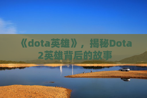《dota英雄》,揭秘Dota 2英雄背后的故事 《dota英雄》,揭秘Dota 2英雄背后的故事