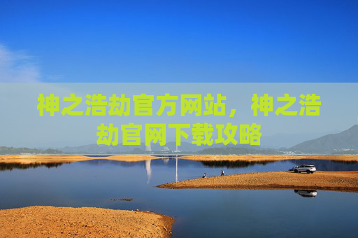 神之浩劫官方网站,神之浩劫官网下载攻略 神之浩劫官方网站,神之浩劫官网下载攻略