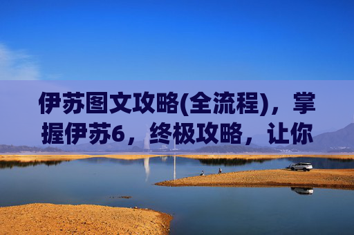 伊苏图文攻略(全流程)，掌握伊苏6，终极攻略，让你的冒险之旅更加精彩