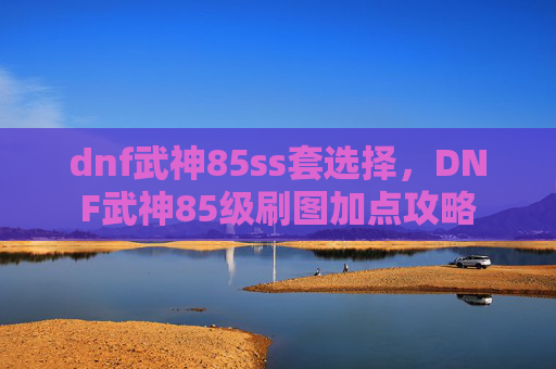 dnf武神85ss套选择,DNF武神85级刷图加点攻略 dnf武神85ss套选择,DNF武神85级刷图加点攻略