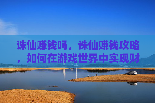 诛仙赚钱吗，诛仙赚钱攻略，如何在游戏世界中实现财富自由