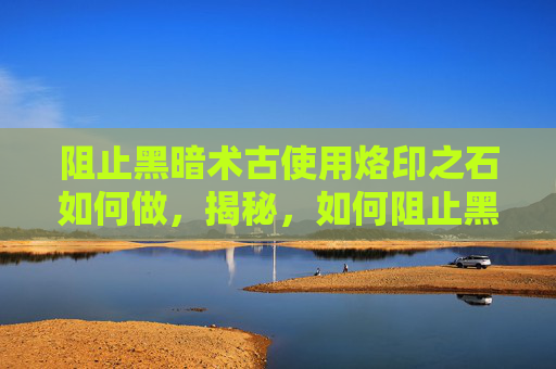 阻止黑暗术古使用烙印之石如何做,揭秘,如何阻止黑暗术古使用烙印之石? 阻止黑暗术古使用烙印之石如何做,揭秘,如何阻止黑暗术古使用烙印之石?