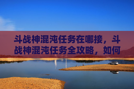 斗战神混沌任务在哪接，斗战神混沌任务全攻略，如何高效完成你的挑战