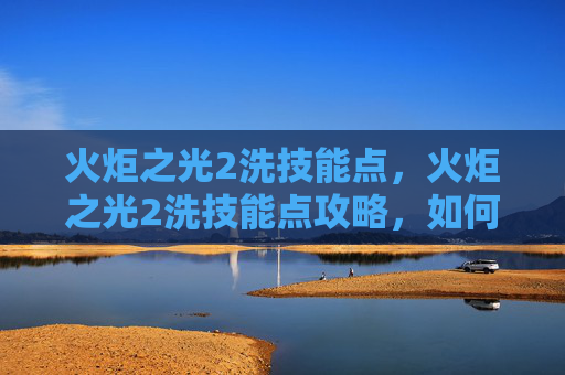 火炬之光2洗技能点,火炬之光2洗技能点攻略,如何高效利用洗技能点mod 火炬之光2洗技能点,火炬之光2洗技能点攻略,如何高效利用洗技能点mod