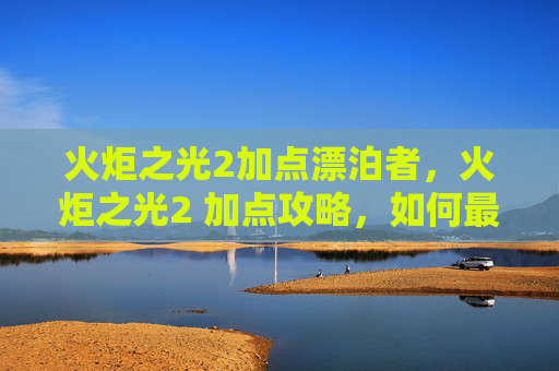 火炬之光2加点漂泊者，火炬之光2 加点攻略，如何最大化你的战斗力？