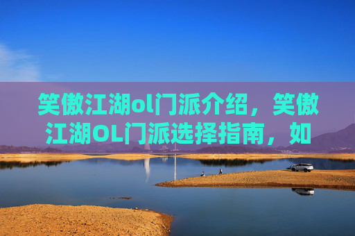 笑傲江湖ol门派介绍,笑傲江湖OL门派选择指南,如何挑选最适合你的门派? 笑傲江湖ol门派介绍,笑傲江湖OL门派选择指南,如何挑选最适合你的门派?