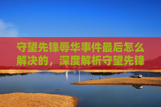 守望先锋辱华事件最后怎么解决的,深度解析守望先锋中的文化冲突与自我反思 守望先锋辱华事件最后怎么解决的,深度解析守望先锋中的文化冲突与自我反思