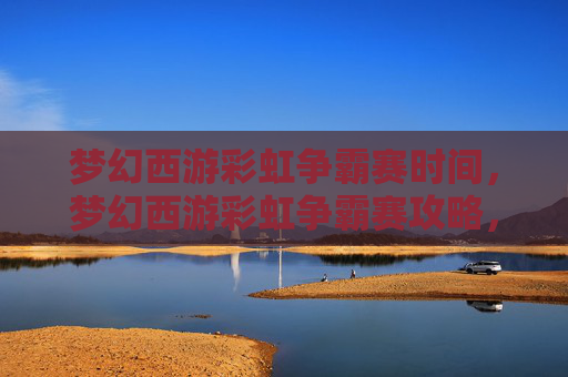 梦幻西游彩虹争霸赛时间，梦幻西游彩虹争霸赛攻略，如何成为赛场上的赢家