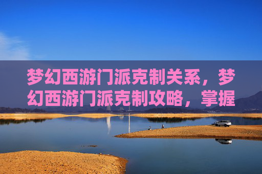梦幻西游门派克制关系,梦幻西游门派克制攻略,掌握战斗的艺术 梦幻西游门派克制关系,梦幻西游门派克制攻略,掌握战斗的艺术
