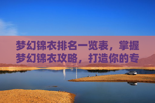 梦幻锦衣排名一览表,掌握梦幻锦衣攻略,打造你的专属角色 梦幻锦衣排名一览表,掌握梦幻锦衣攻略,打造你的专属角色