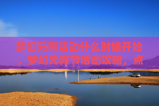 梦幻元宵活动什么时候开始，梦幻元宵节活动攻略，点亮你的节日庆典