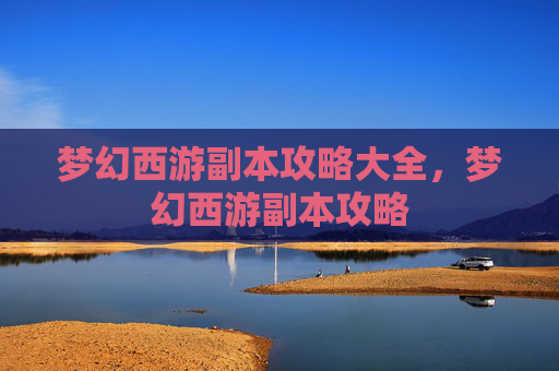梦幻西游副本攻略大全,梦幻西游副本攻略 梦幻西游副本攻略大全,梦幻西游副本攻略