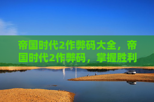 帝国时代2作弊码大全,帝国时代2作弊码,掌握胜利的秘诀 帝国时代2作弊码大全,帝国时代2作弊码,掌握胜利的秘诀