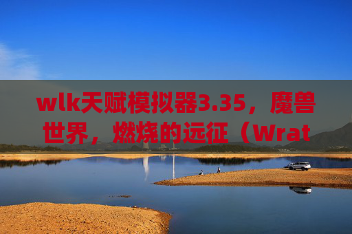 wlk天赋模拟器3.35，魔兽世界，燃烧的远征（Wrath of the Lich King）天赋模拟器攻略