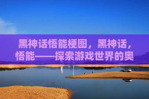 黑神话悟能梗图，黑神话，悟能——探索游戏世界的奥秘