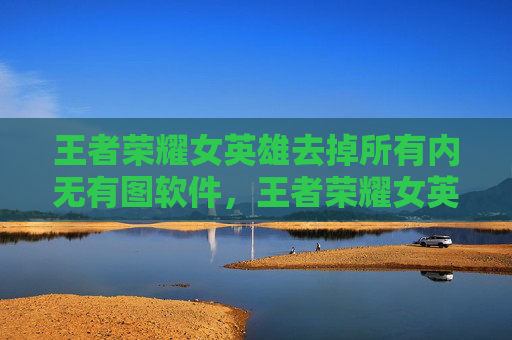王者荣耀女英雄去掉所有内无有图软件,王者荣耀女英雄去掉内无马塞克攻略 王者荣耀女英雄去掉所有内无有图软件,王者荣耀女英雄去掉内无马塞克攻略
