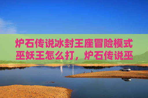 炉石传说冰封王座冒险模式巫妖王怎么打,炉石传说巫妖王冰封王座冒险模式攻略 炉石传说冰封王座冒险模式巫妖王怎么打,炉石传说巫妖王冰封王座冒险模式攻略