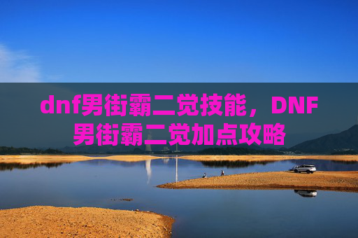 dnf男街霸二觉技能,DNF男街霸二觉加点攻略 dnf男街霸二觉技能,DNF男街霸二觉加点攻略