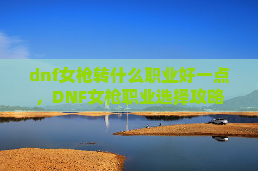 dnf女枪转什么职业好一点,DNF女枪职业选择攻略 dnf女枪转什么职业好一点,DNF女枪职业选择攻略