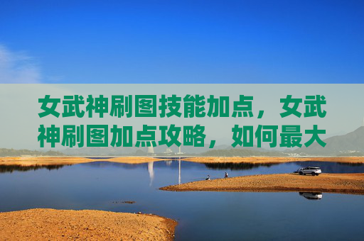 女武神刷图技能加点，女武神刷图加点攻略，如何最大化输出与效率