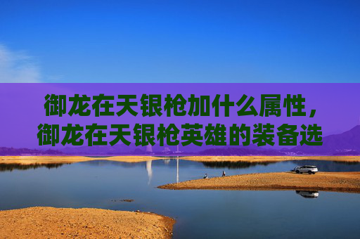 御龙在天银枪加什么属性，御龙在天银枪英雄的装备选择攻略