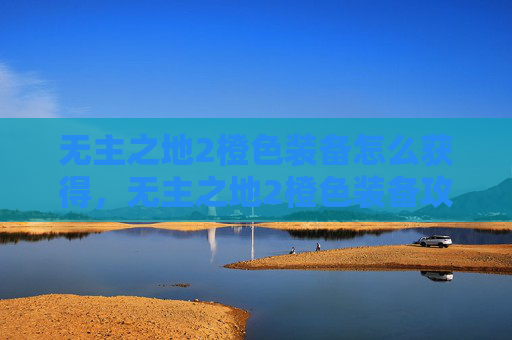 无主之地2橙色装备怎么获得，无主之地2橙色装备攻略，如何高效获取与升级你的强力装备