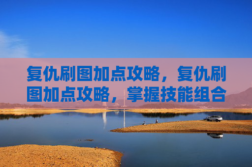 复仇刷图加点攻略，复仇刷图加点攻略，掌握技能组合，提升战斗效率
