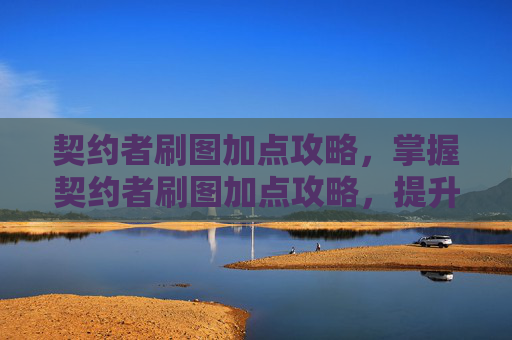 契约者刷图加点攻略,掌握契约者刷图加点攻略,提升效率与战斗技巧 契约者刷图加点攻略,掌握契约者刷图加点攻略,提升效率与战斗技巧