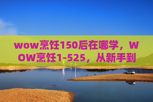 wow烹饪150后在哪学,WOW烹饪1-525,从新手到高手的烹饪攻略 wow烹饪150后在哪学,WOW烹饪1-525,从新手到高手的烹饪攻略