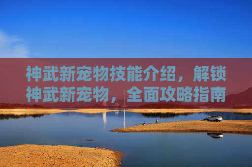神武新宠物技能介绍，解锁神武新宠物，全面攻略指南