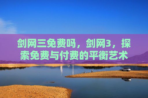 剑网三免费吗，剑网3，探索免费与付费的平衡艺术