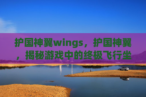 护国神翼wings,护国神翼,揭秘游戏中的终极飞行坐骑 护国神翼wings,护国神翼,揭秘游戏中的终极飞行坐骑