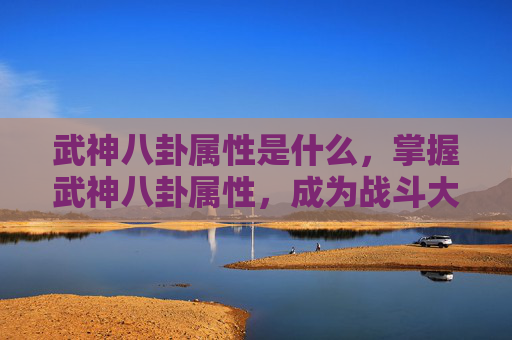 武神八卦属性是什么,掌握武神八卦属性,成为战斗大师 武神八卦属性是什么,掌握武神八卦属性,成为战斗大师