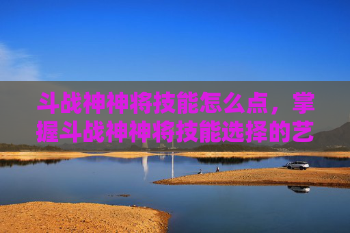 斗战神神将技能怎么点,掌握斗战神神将技能选择的艺术,成为战场之王 斗战神神将技能怎么点,掌握斗战神神将技能选择的艺术,成为战场之王