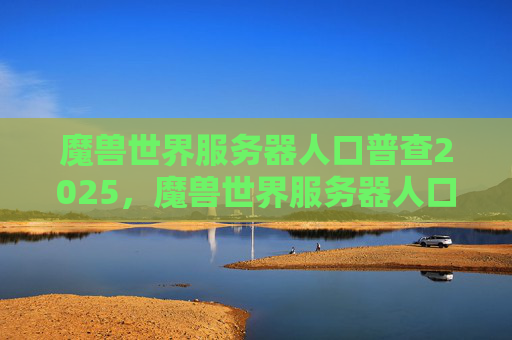 魔兽世界服务器人口普查2025,魔兽世界服务器人口普查攻略 魔兽世界服务器人口普查2025,魔兽世界服务器人口普查攻略