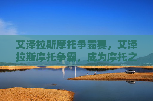 艾泽拉斯摩托争霸赛，艾泽拉斯摩托争霸，成为摩托之王的终极指南