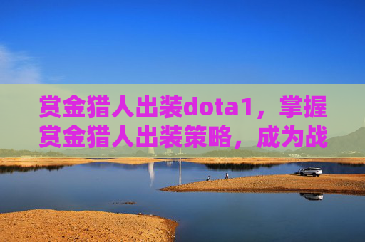 赏金猎人出装dota1,掌握赏金猎人出装策略,成为战场中的终极猎手 赏金猎人出装dota1,掌握赏金猎人出装策略,成为战场中的终极猎手
