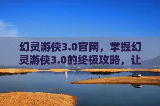 幻灵游侠3.0官网，掌握幻灵游侠3.0的终极攻略，让你成为游戏中的佼佼者