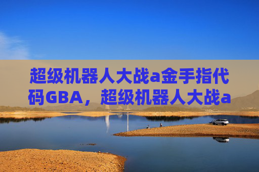 超级机器人大战a金手指代码GBA,超级机器人大战a金手指攻略,掌握胜利的关键 超级机器人大战a金手指代码GBA,超级机器人大战a金手指攻略,掌握胜利的关键