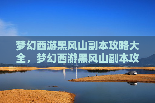 梦幻西游黑风山副本攻略大全,梦幻西游黑风山副本攻略,深入探索与策略指南 梦幻西游黑风山副本攻略大全,梦幻西游黑风山副本攻略,深入探索与策略指南