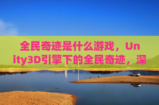 全民奇迹是什么游戏,Unity3D引擎下的全民奇迹,深度解析与实用攻略 全民奇迹是什么游戏,Unity3D引擎下的全民奇迹,深度解析与实用攻略