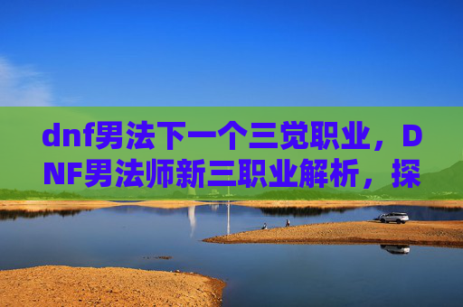 dnf男法下一个三觉职业,DNF男法师新三职业解析,探索与适应 dnf男法下一个三觉职业,DNF男法师新三职业解析,探索与适应