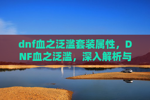 dnf血之泛滥套装属性，DNF血之泛滥，深入解析与应对策略