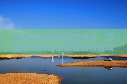 深空之眼角色强度排行,深空之眼角色强度全面分析攻略 深空之眼角色强度排行,深空之眼角色强度全面分析攻略