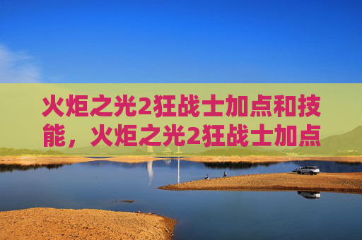 火炬之光2狂战士加点和技能，火炬之光2狂战士加点攻略